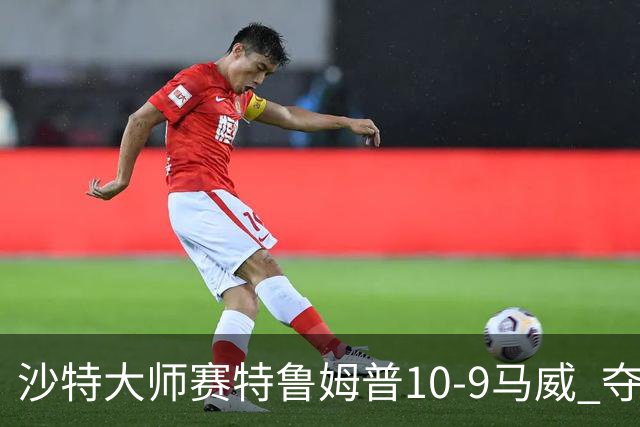 沙特大师赛特鲁姆普10-9马威 夺生涯排名赛第29冠